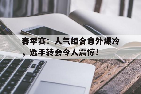 半岛体育官网-春季赛：人气组合意外爆冷，选手转会令人震惊！-半岛体育官网